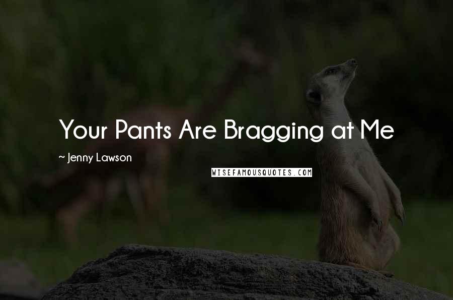 Jenny Lawson quotes: Your Pants Are Bragging at Me