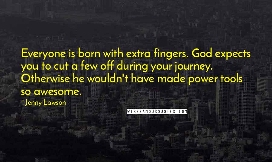 Jenny Lawson quotes: Everyone is born with extra fingers. God expects you to cut a few off during your journey. Otherwise he wouldn't have made power tools so awesome. Jenny Lawson quotes: Everyone is born with extra fingers. God expects you to cut a few off during your journey. Otherwise he wouldn't have made power tools so awesome.