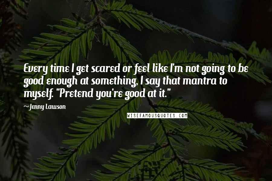 Jenny Lawson quotes: Every time I get scared or feel like I'm not going to be good enough at something, I say that mantra to myself. "Pretend you're good at it." Jenny Lawson quotes: Every time I get scared or feel like I'm not going to be good enough at something, I say that mantra to myself. "Pretend you're good at it."