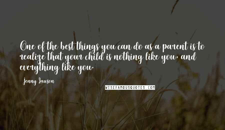Jenny Lawson quotes: One of the best things you can do as a parent is to realize that your child is nothing like you, and everything like you. Jenny Lawson quotes: One of the best things you can do as a parent is to realize that your child is nothing like you, and everything like you.