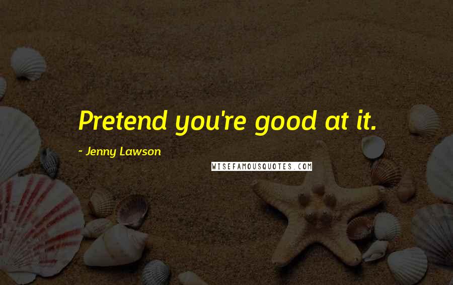 Jenny Lawson quotes: Pretend you're good at it.