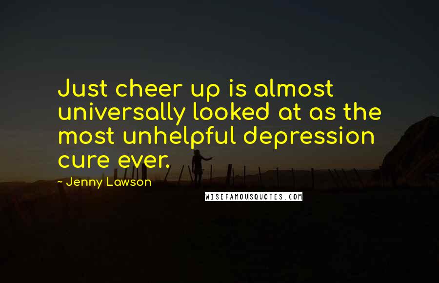 Jenny Lawson quotes: Just cheer up is almost universally looked at as the most unhelpful depression cure ever.