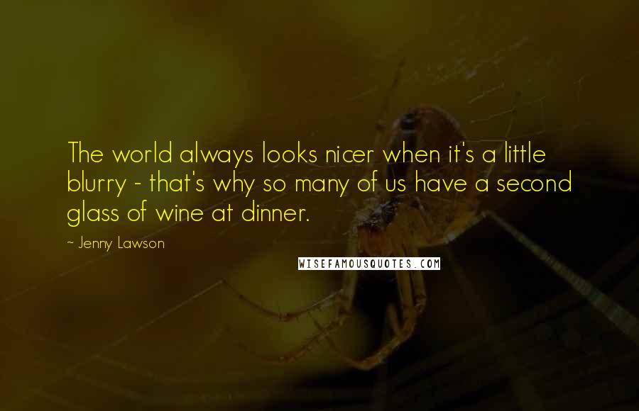 Jenny Lawson quotes: The world always looks nicer when it's a little blurry - that's why so many of us have a second glass of wine at dinner. Jenny Lawson quotes: The world always looks nicer when it's a little blurry - that's why so many of us have a second glass of wine at dinner.