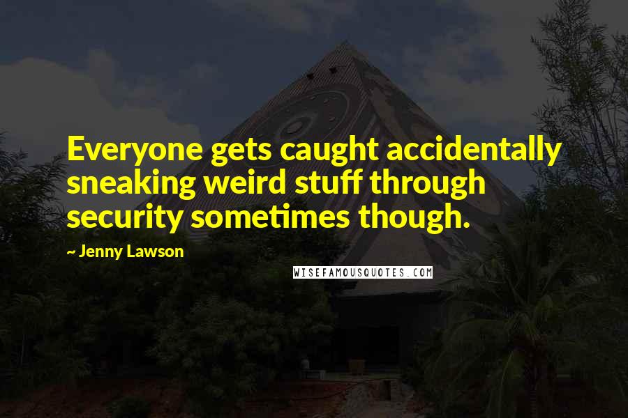 Jenny Lawson quotes: Everyone gets caught accidentally sneaking weird stuff through security sometimes though.