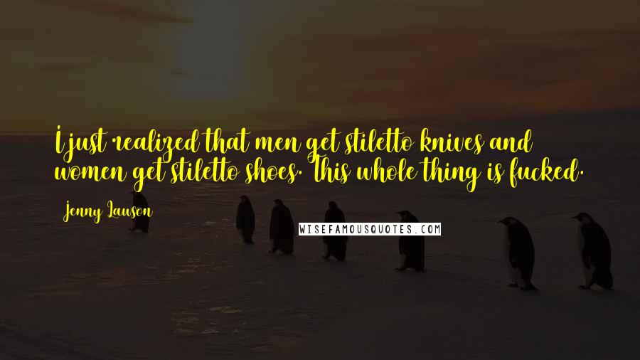 Jenny Lawson quotes: I just realized that men get stiletto knives and women get stiletto shoes. This whole thing is fucked. Jenny Lawson quotes: I just realized that men get stiletto knives and women get stiletto shoes. This whole thing is fucked.