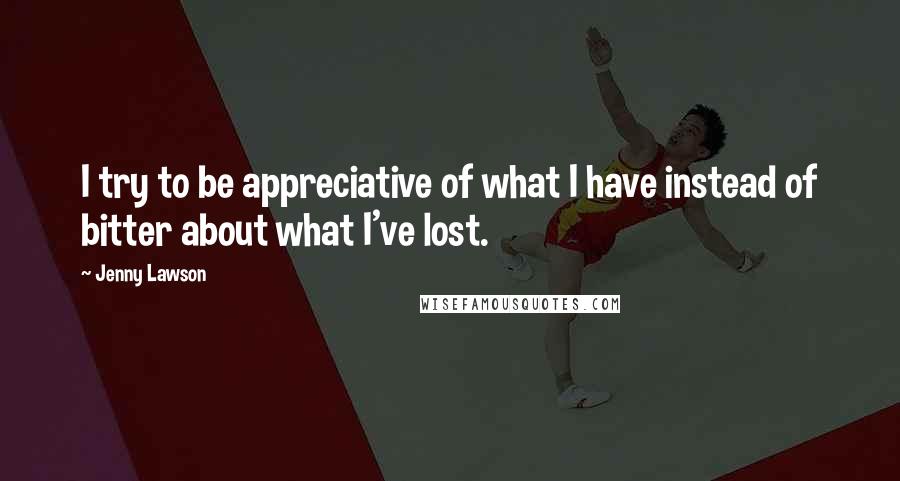 Jenny Lawson quotes: I try to be appreciative of what I have instead of bitter about what I've lost.