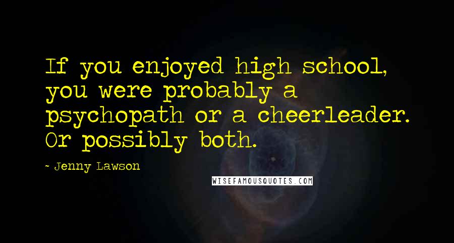 Jenny Lawson quotes: If you enjoyed high school, you were probably a psychopath or a cheerleader. Or possibly both.