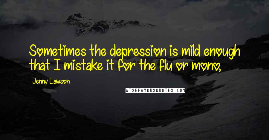 Jenny Lawson quotes: Sometimes the depression is mild enough that I mistake it for the flu or mono,
