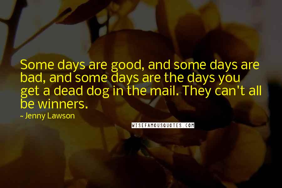 Jenny Lawson quotes: Some days are good, and some days are bad, and some days are the days you get a dead dog in the mail. They can't all be winners. Jenny Lawson quotes: Some days are good, and some days are bad, and some days are the days you get a dead dog in the mail. They can't all be winners.