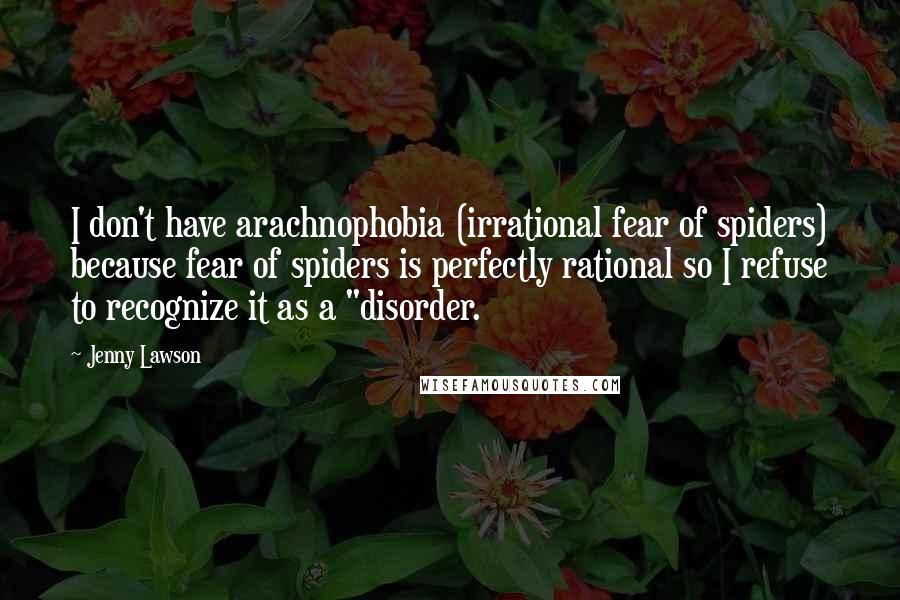Jenny Lawson quotes: I don't have arachnophobia (irrational fear of spiders) because fear of spiders is perfectly rational so I refuse to recognize it as a "disorder. Jenny Lawson quotes: I don't have arachnophobia (irrational fear of spiders) because fear of spiders is perfectly rational so I refuse to recognize it as a "disorder.