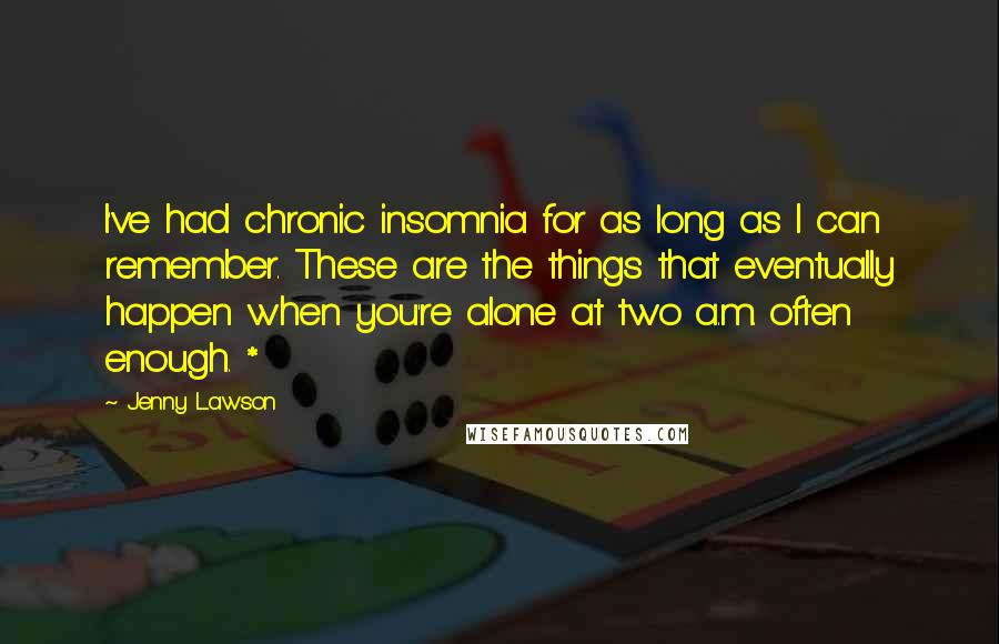 Jenny Lawson quotes: I've had chronic insomnia for as long as I can remember. These are the things that eventually happen when you're alone at two a.m. often enough. * Jenny Lawson quotes: I've had chronic insomnia for as long as I can remember. These are the things that eventually happen when you're alone at two a.m. often enough. *