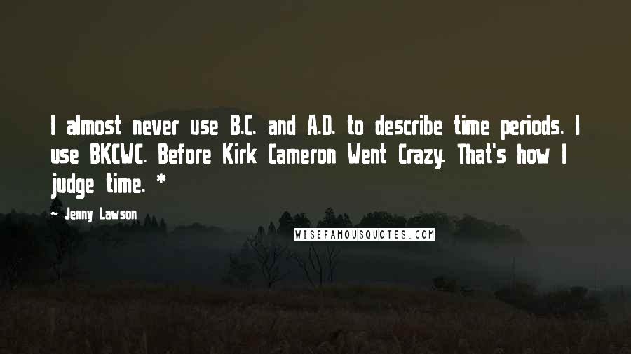 Jenny Lawson quotes: I almost never use B.C. and A.D. to describe time periods. I use BKCWC. Before Kirk Cameron Went Crazy. That's how I judge time. * Jenny Lawson quotes: I almost never use B.C. and A.D. to describe time periods. I use BKCWC. Before Kirk Cameron Went Crazy. That's how I judge time. *