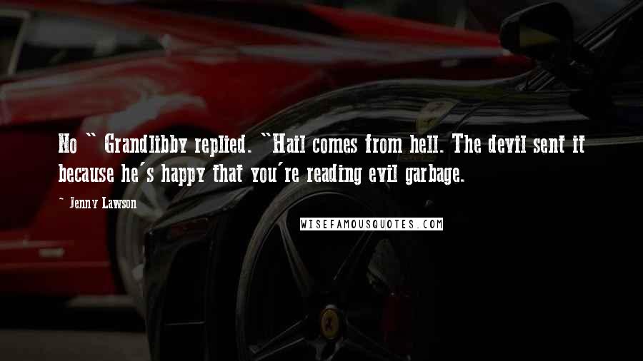 Jenny Lawson quotes: No " Grandlibby replied. "Hail comes from hell. The devil sent it because he's happy that you're reading evil garbage. Jenny Lawson quotes: No " Grandlibby replied. "Hail comes from hell. The devil sent it because he's happy that you're reading evil garbage.