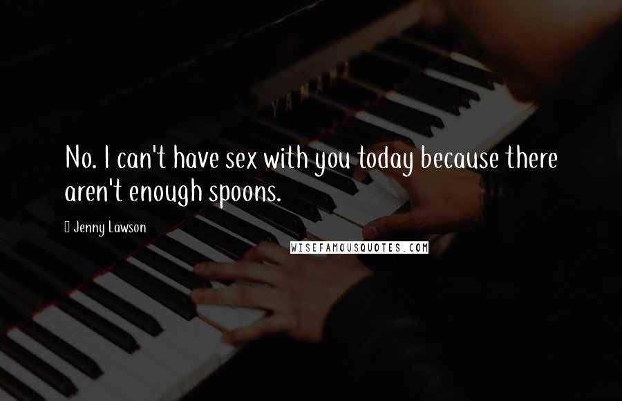 Jenny Lawson quotes: No. I can't have sex with you today because there aren't enough spoons.