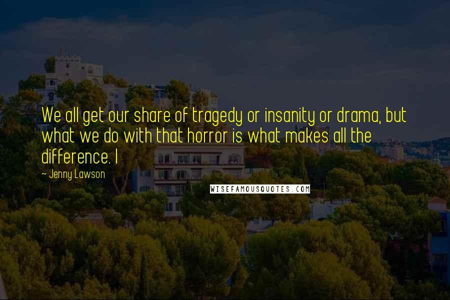Jenny Lawson quotes: We all get our share of tragedy or insanity or drama, but what we do with that horror is what makes all the difference. I Jenny Lawson quotes: We all get our share of tragedy or insanity or drama, but what we do with that horror is what makes all the difference. I