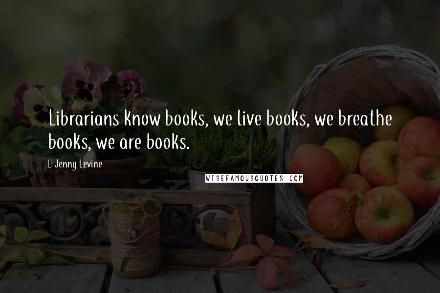 Jenny Levine quotes: Librarians know books, we live books, we breathe books, we are books.