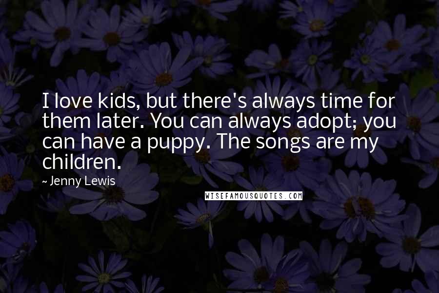 Jenny Lewis quotes: I love kids, but there's always time for them later. You can always adopt; you can have a puppy. The songs are my children.