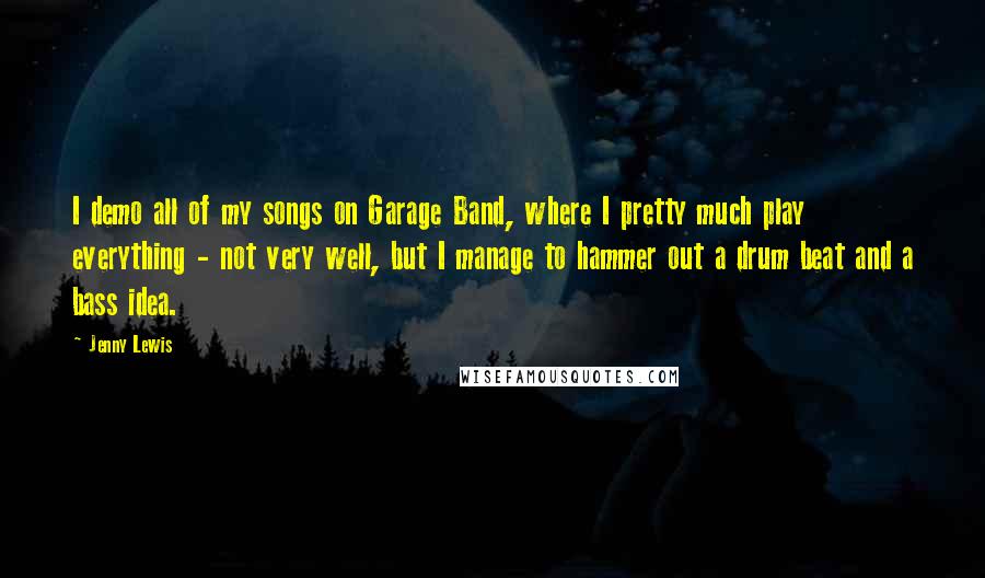 Jenny Lewis quotes: I demo all of my songs on Garage Band, where I pretty much play everything - not very well, but I manage to hammer out a drum beat and a