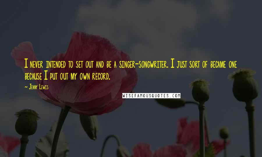 Jenny Lewis quotes: I never intended to set out and be a singer-songwriter. I just sort of became one because I put out my own record.
