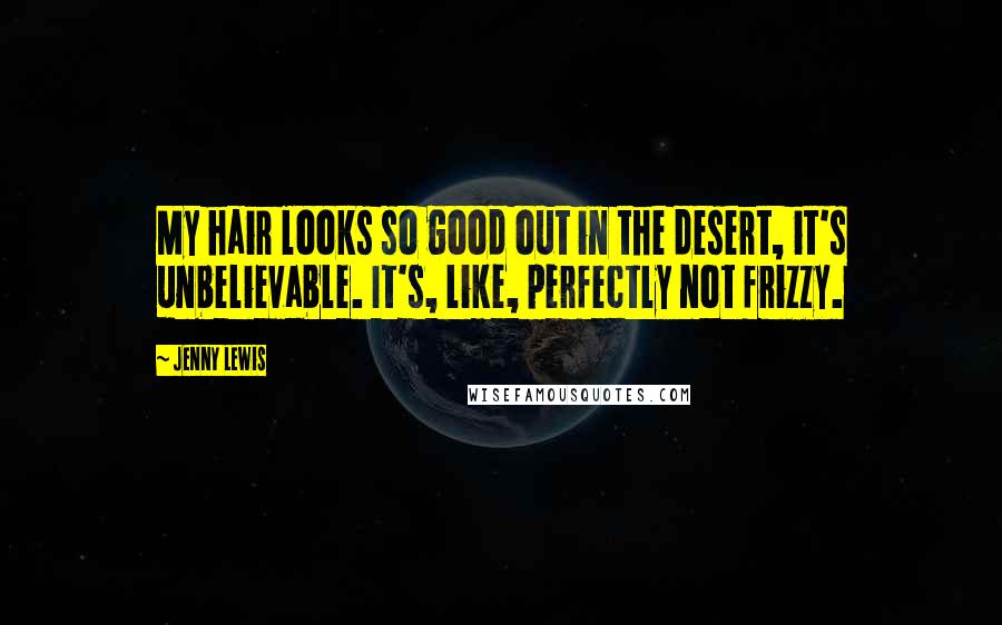 Jenny Lewis quotes: My hair looks so good out in the desert, it's unbelievable. It's, like, perfectly not frizzy.