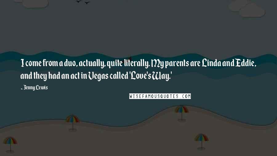 Jenny Lewis quotes: I come from a duo, actually, quite literally. My parents are Linda and Eddie, and they had an act in Vegas called 'Love's Way.'
