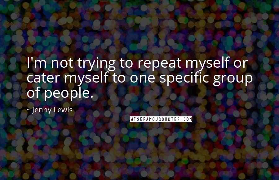 Jenny Lewis quotes: I'm not trying to repeat myself or cater myself to one specific group of people.