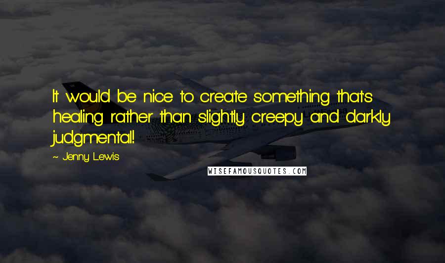 Jenny Lewis quotes: It would be nice to create something that's healing rather than slightly creepy and darkly judgmental!