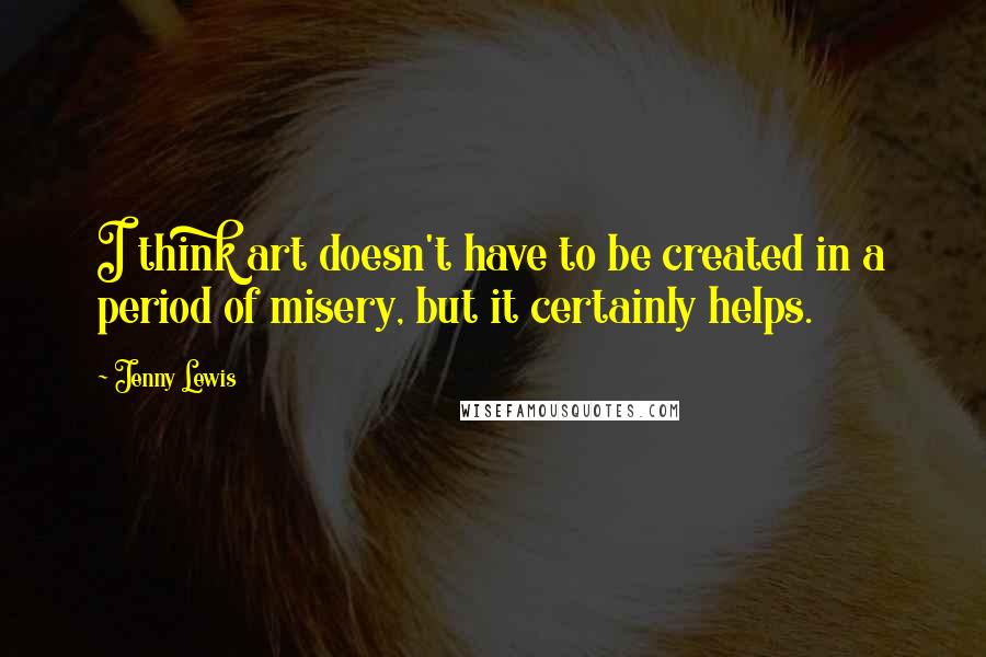Jenny Lewis quotes: I think art doesn't have to be created in a period of misery, but it certainly helps.