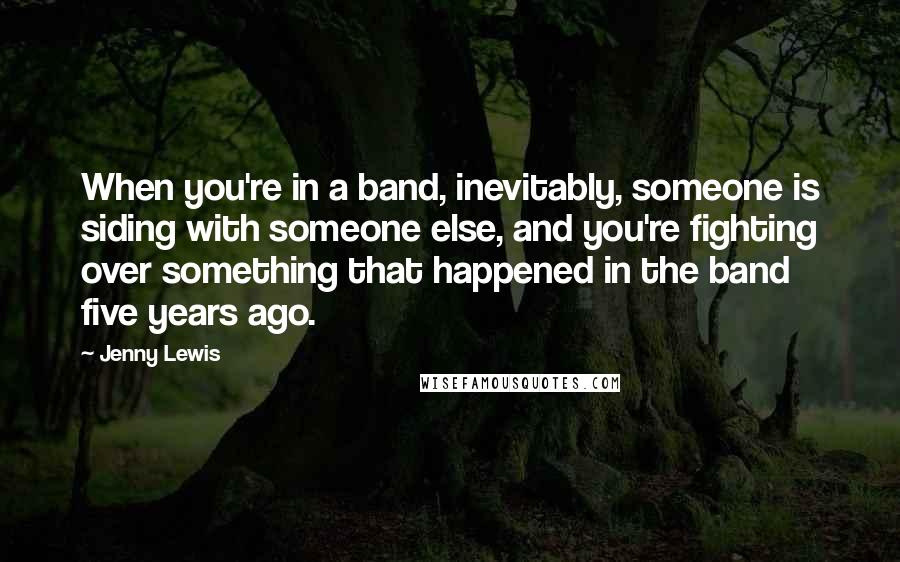 Jenny Lewis quotes: When you're in a band, inevitably, someone is siding with someone else, and you're fighting over something that happened in the band five years ago.