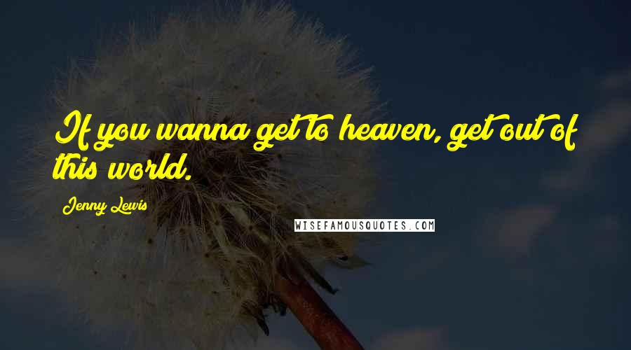 Jenny Lewis quotes: If you wanna get to heaven, get out of this world.