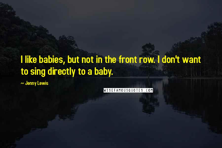 Jenny Lewis quotes: I like babies, but not in the front row. I don't want to sing directly to a baby.