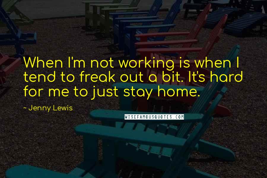 Jenny Lewis quotes: When I'm not working is when I tend to freak out a bit. It's hard for me to just stay home.