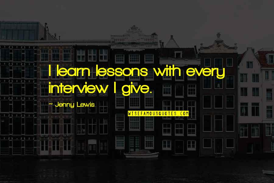 Jenny Lewis Quotes By Jenny Lewis: I learn lessons with every interview I give.