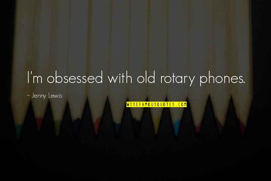 Jenny Lewis Quotes By Jenny Lewis: I'm obsessed with old rotary phones.