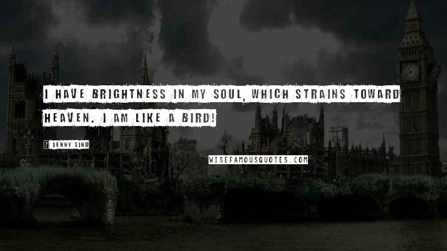 Jenny Lind quotes: I have brightness in my soul, which strains toward Heaven. I am like a bird!