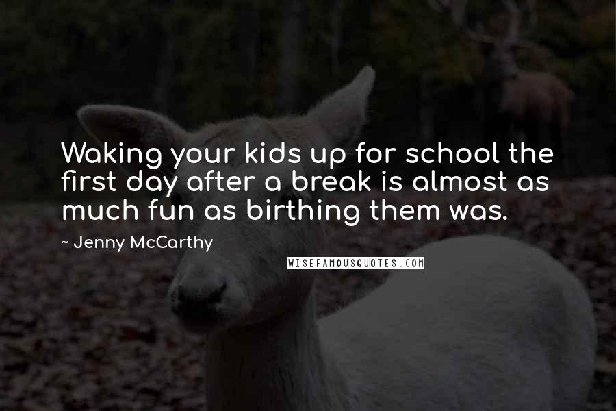 Jenny McCarthy quotes: Waking your kids up for school the first day after a break is almost as much fun as birthing them was.