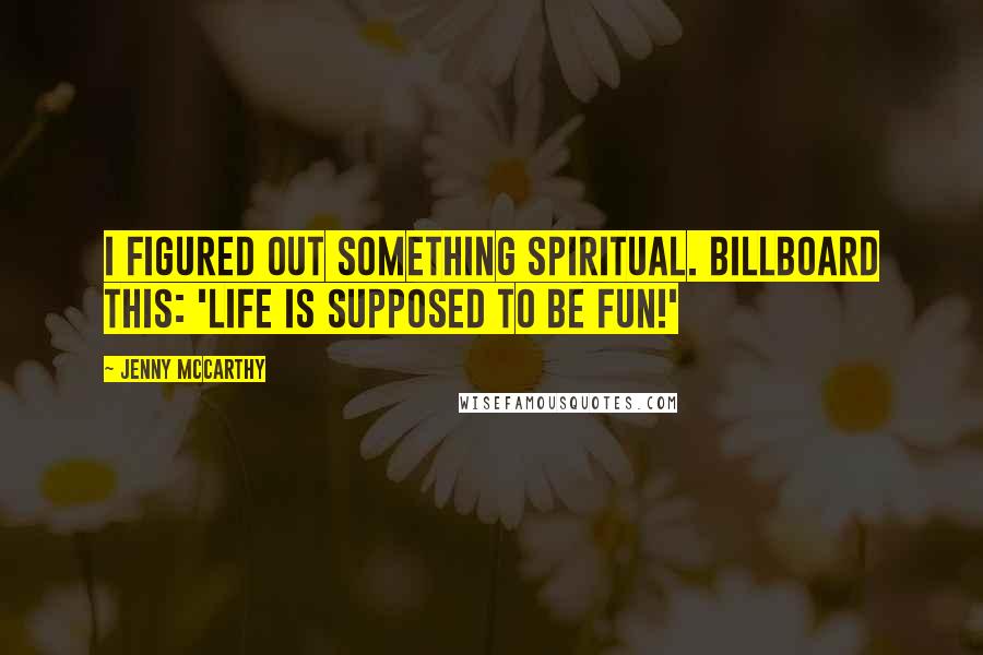 Jenny McCarthy quotes: I figured out something spiritual. Billboard this: 'Life is supposed to be fun!'