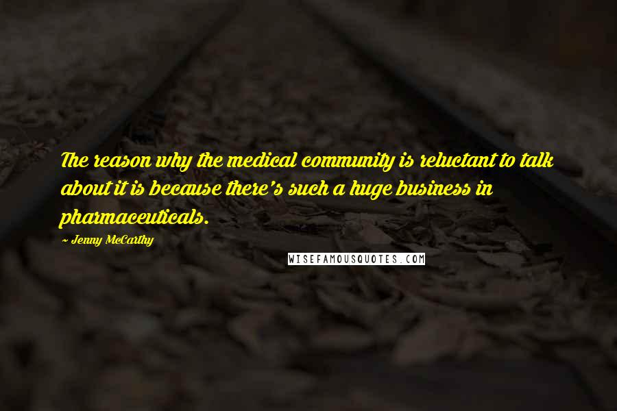 Jenny McCarthy quotes: The reason why the medical community is reluctant to talk about it is because there's such a huge business in pharmaceuticals.