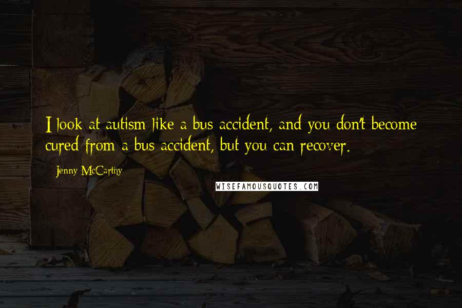 Jenny McCarthy quotes: I look at autism like a bus accident, and you don't become cured from a bus accident, but you can recover.