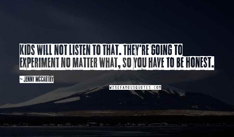 Jenny McCarthy quotes: Kids will not listen to that. They're going to experiment no matter what, so you have to be honest.