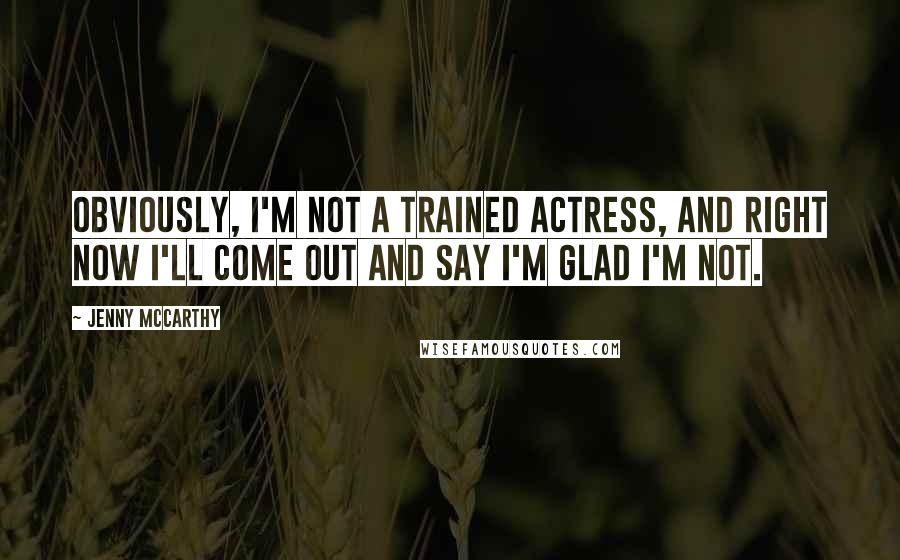 Jenny McCarthy quotes: Obviously, I'm not a trained actress, and right now I'll come out and say I'm glad I'm not.