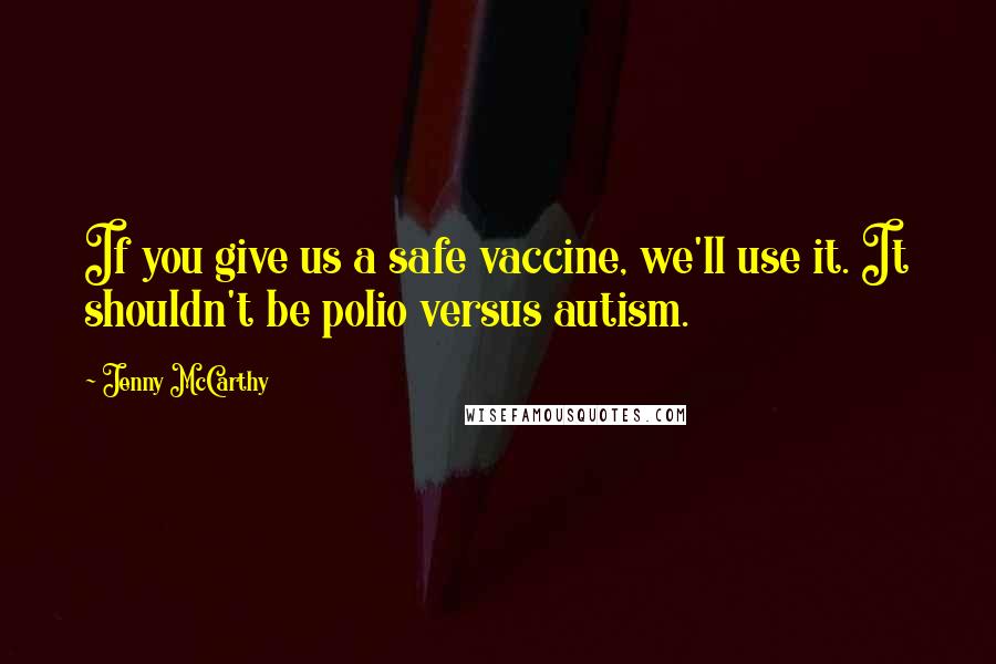 Jenny McCarthy quotes: If you give us a safe vaccine, we'll use it. It shouldn't be polio versus autism.