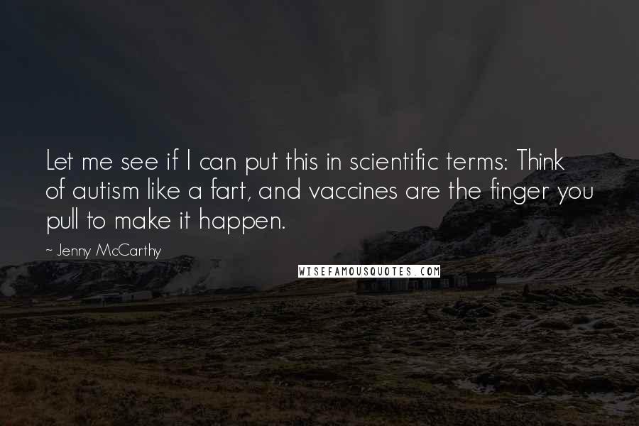 Jenny McCarthy quotes: Let me see if I can put this in scientific terms: Think of autism like a fart, and vaccines are the finger you pull to make it happen.