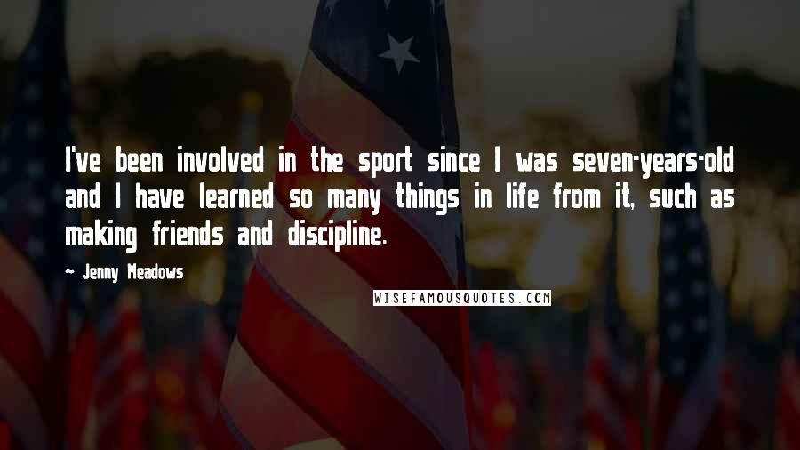 Jenny Meadows quotes: I've been involved in the sport since I was seven-years-old and I have learned so many things in life from it, such as making friends and discipline. Jenny Meadows quotes: I've been involved in the sport since I was seven-years-old and I have learned so many things in life from it, such as making friends and discipline.