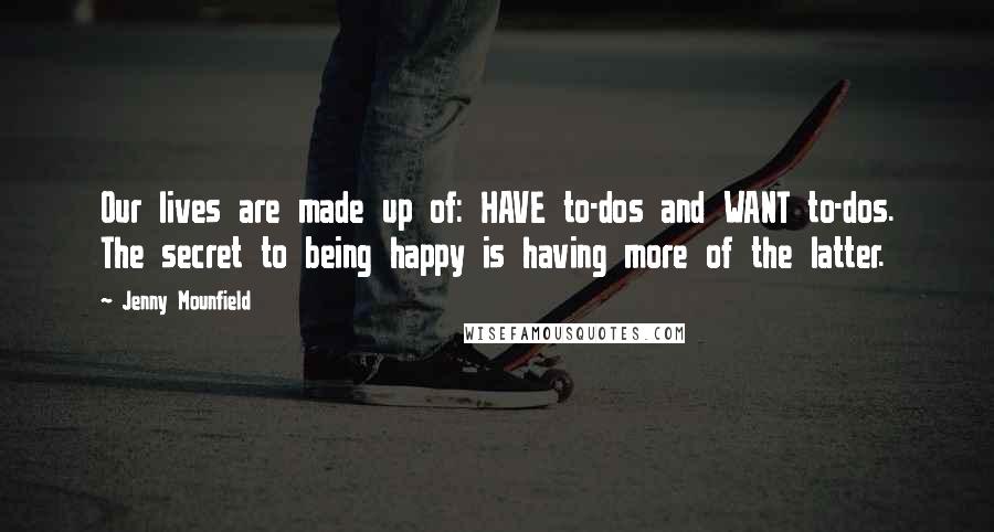 Jenny Mounfield quotes: Our lives are made up of: HAVE to-dos and WANT to-dos. The secret to being happy is having more of the latter.