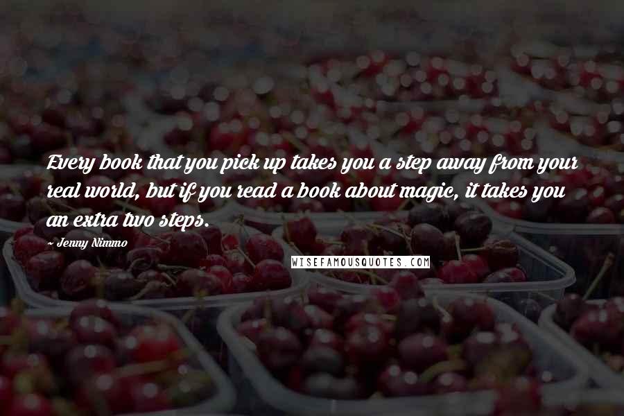 Jenny Nimmo quotes: Every book that you pick up takes you a step away from your real world, but if you read a book about magic, it takes you an extra two steps. Jenny Nimmo quotes: Every book that you pick up takes you a step away from your real world, but if you read a book about magic, it takes you an extra two steps.