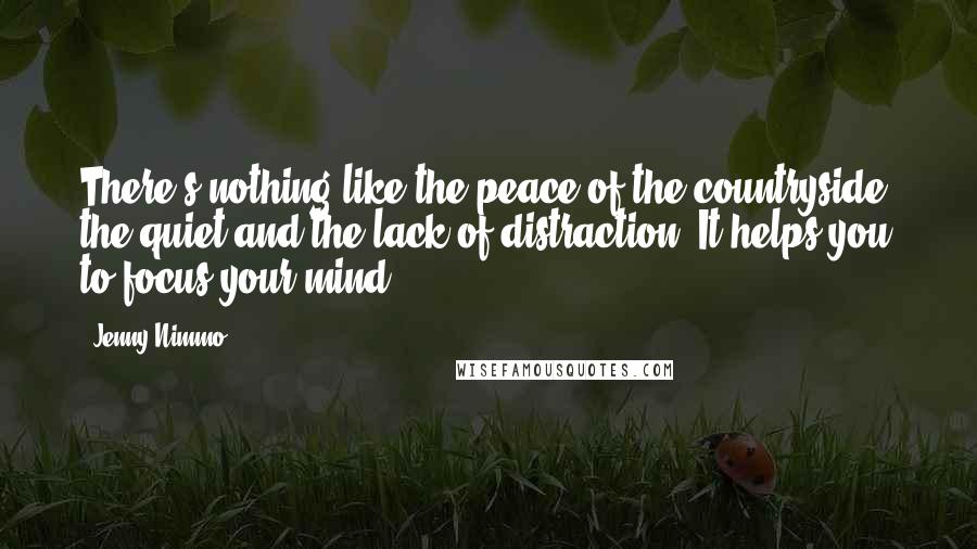 Jenny Nimmo quotes: There's nothing like the peace of the countryside, the quiet and the lack of distraction. It helps you to focus your mind. Jenny Nimmo quotes: There's nothing like the peace of the countryside, the quiet and the lack of distraction. It helps you to focus your mind.