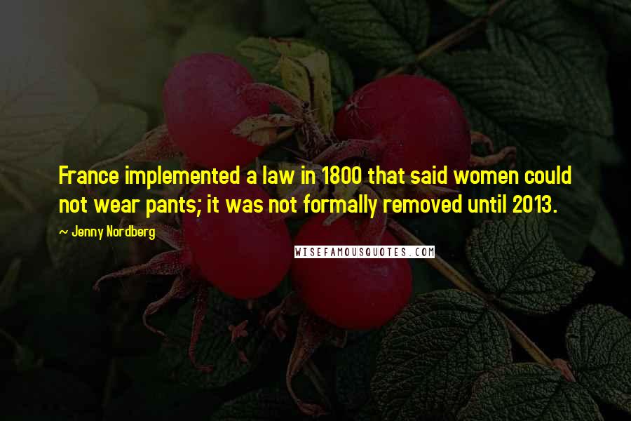 Jenny Nordberg quotes: France implemented a law in 1800 that said women could not wear pants; it was not formally removed until 2013.