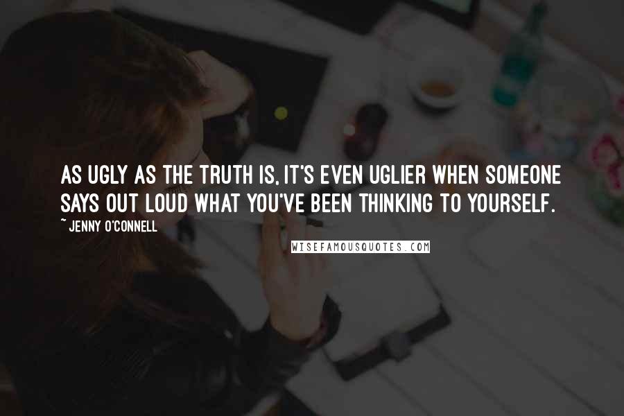 Jenny O'Connell quotes: As ugly as the truth is, it's even uglier when someone says out loud what you've been thinking to yourself.