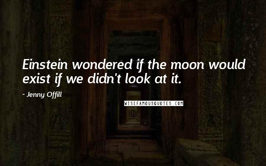 Jenny Offill quotes: Einstein wondered if the moon would exist if we didn't look at it.